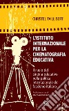 L'Istituto internazionale per la cinematografia educativa. Il ruolo del cinema educativo nella politica internazionale del fascismo italiano libro