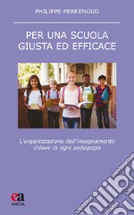 Per una scuola giusta ed efficace. L'organizzazione dell'insegnamento chiave di ogni pedagogia libro