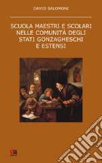 Scuola maestri e scolari nelle comunità degli stati gonzagheschi ed estensi. Nuova ediz. libro