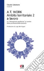 A.T. Work. Ambito territoriale 2 a lavoro. La «formazione periferica» al centro della professionalità docente libro