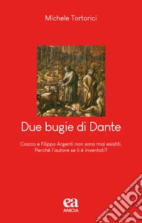 Due bugie di Dante. Ciacco e Filippo Argenti non sono mai esistiti. Perché l'autore se li è inventati? libro
