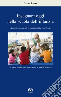 Insegnare oggi nella scuola dell'infanzia. Bambini, contesti, progettualità e curricolo. Nuova ediz. libro