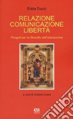 Relazione comunicazione libertà. Pungoli per la filosofia dell'educazione libro