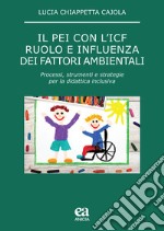 Il PEI con l'ICF: ruolo e influenza dei fattori ambientali. Processi, strumenti e strategie per la didattica inclusiva libro