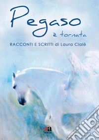 Pegaso è tornata. Racconti e scritti