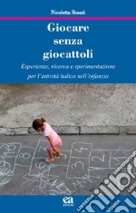 Giocare senza giocattoli. Esperienze, ricerca e sperimentazione per l'attività ludica nell'infanzia libro