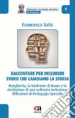 Raccontare per includere: storie che cambiano la storia. Margherita, la Sindrome di Down e la rivoluzione di una ordinaria inclusione. Riflessioni di pedagogia speciale libro