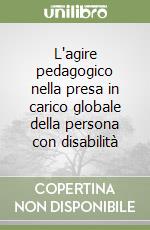 L'agire pedagogico nella presa in carico globale della persona con disabilità libro