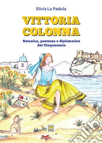 Vittoria Colonna. Botanica, poetessa e diplomatica del Cinquecento. Ediz. illustrata libro