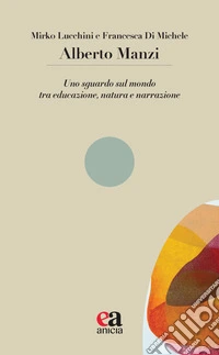 Alberto Manzi. Uno sguardo sul mondo tra educazione, natura e narrazione libro