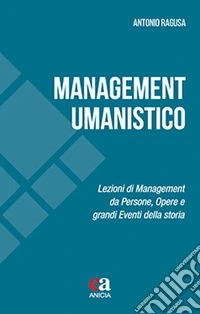 Management umanistico. Lezioni di management da persone, opere e grandi eventi della storia libro