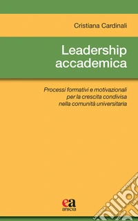 Leadership accademica. Processi formativi e motivazionali per la crescita condivisa nella comunità universitaria libro