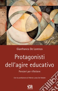Protagonisti dell'agire educativo. Pensieri per riflettere libro