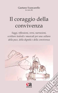 Il coraggio della convivenza. Saggi, riflessioni, versi, narrazioni, scritture teatrali e musicali per una cultura della pace, della dignità e della convivenza