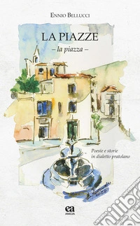 Le piazze. La piazza. Poesie e storie in dialetto pratolano libro
