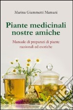 Piante medicinali nostre amiche. Manuale di preparati di piante nazionali ed esotiche