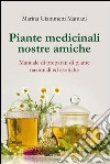 Piante medicinali nostre amiche. Manuale di preparati di piante nazionali ed esotiche libro