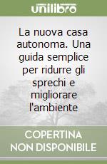 La nuova casa autonoma. Una guida semplice per ridurre gli sprechi e migliorare l'ambiente