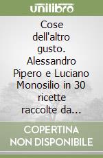 Cose dell'altro gusto. Alessandro Pipero e Luciano Monosilio in 30 ricette raccolte da Valeria Arnaldi
