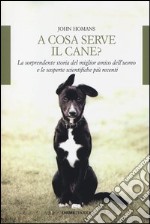 A cosa serve il cane? La sorprendente storia del miglior amico dell'uomo e le scoperte scientifiche più recenti libro