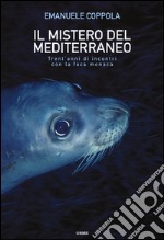 Il mistero del Mediterraneo. Trent'anni di incontri con la foca monaca. Ediz. illustrata