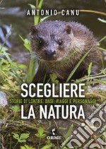 Scegliere la natura. Storia di lontre, oasi, viaggi e personaggi libro