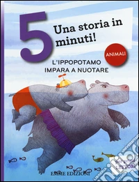 L'ippopotamo impara a nuotare. Una storia in 5 minuti! Ediz. a colori libro