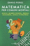 Matematica per comuni mortali. Giochi, numeri curiosi, enigmi, paradossi, logica e strategia libro di Peres Ennio