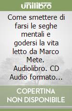 Come smettere di farsi le seghe mentali e godersi la vita letto da Marco Mete. Audiolibro. CD Audio formato MP3 libro