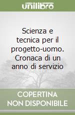 Scienza e tecnica per il progetto-uomo. Cronaca di un anno di servizio libro