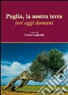 Puglia, la nostra terra. Ieri oggi domani libro di Buquicchio M. (cur.)
