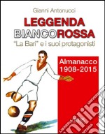 Leggenda biancorossa. «La Bari» e i suoi protagonisti. Almanacco (1908-2015) libro