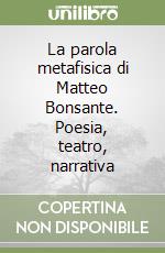 La parola metafisica di Matteo Bonsante. Poesia, teatro, narrativa libro