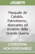 Pasquale de Cataldo. Patriottismo, disincanto ed eroismo della Grande Guerra