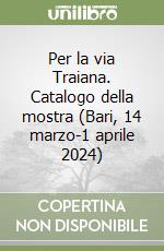 Per la via Traiana. Catalogo della mostra (Bari, 14 marzo-1 aprile 2024)