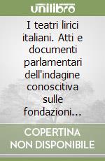 I teatri lirici italiani. Atti e documenti parlamentari dell'indagine conoscitiva sulle fondazioni lirico-sinfoniche libro