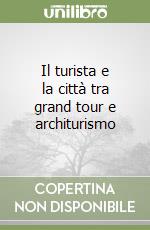 Il turista e la città tra grand tour e architurismo libro