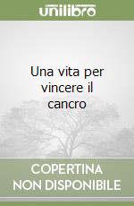 Una vita per vincere il cancro libro
