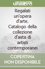 Regalati un'opera d'arte. Catalogo della collezione d'asta di artisti contemporanei libro