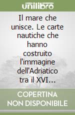 Il mare che unisce. Le carte nautiche che hanno costruito l'immagine dell'Adriatico tra il XVI e iil XIX secolo libro