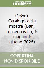Op&ra. Catalogo della mostra (Bari, museo civico, 6 maggio-6 giugno 2026) libro