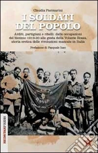 I soldati del popolo. Arditi, partigiani e ribelli: dalle occupazioni del biennio 1919-20 alle gesta della Volante Rossa, storia eretica delle rivoluzioni mancate in Italia libro
