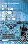 Gli ultimi giorni della Comune. In diretta dalle barricate di Parigi, la cronaca dell'insurrezione che ha cambiato per sempre il volto dell'Europa libro