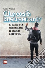 Che cos'è la street art? E come sta cambiando il mondo dell'arte. Ediz. illustrata libro