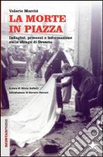 La morte in piazza. Indagini, processi e informazione sulla strage di Brescia