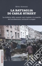 La battaglia di Cable Street. La disfatta delle camicie nere inglesi e la nascita dell'antifascimo militante europeo libro