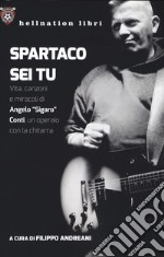 Spartaco sei tu. Vita, canzoni e miracoli di Angelo «Sigaro» Conti, un operaio con la chitarra libro