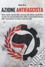 Azione Antifascista. Storia, teoria e pratica della resistenza alla violenza squadristica e razzista: dai camerati di Mussolini e Hitler al suprematismo bianco della 'nuova destra' in Europa e negli Stati Uniti libro