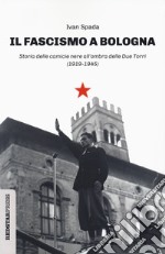 Il fascismo a Bologna. Storia delle camicie nere all'ombra delle Due Torri (1919-1945) libro