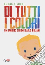 Di tutti i colori. Un bambino di nome Carlo Giuliani. Ediz. a colori libro